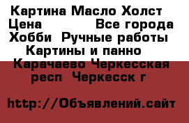 Картина Масло Холст › Цена ­ 7 000 - Все города Хобби. Ручные работы » Картины и панно   . Карачаево-Черкесская респ.,Черкесск г.